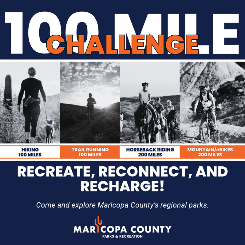 Graphic promoting Maricopa County Parks & Recreation’s 100 Mile Challenge. Black-and-white photos show participants hiking, trail running, horseback riding, and mountain biking. Participants complete 100 miles hiking or running or 200 miles horseback riding or mountain biking. Text reads, “Recreate, Reconnect & Recharge! Explore Maricopa County’s regional parks.”
