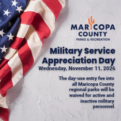 Military Service Appreciation Day - November 11. The day-use entry fee for all Maricopa County regional parks will be waived for active and retired military personnel.